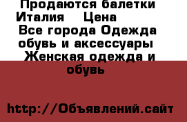 Продаются балетки (Италия) › Цена ­ 7 200 - Все города Одежда, обувь и аксессуары » Женская одежда и обувь   